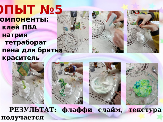 ОПЫТ №5 Компоненты: клей ПВА натрия  тетраборат пена для бритья краситель РЕЗУЛЬТАТ: флаффи слайм, текстура получается мягкая, хорошо тянется, хрустит. 
