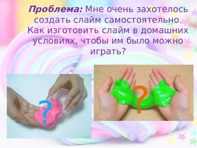 Проблема: Мне очень захотелось создать слайм самостоятельно. Как изготовить слайм в домашних условиях, чтобы им было можно играть? ? ? 