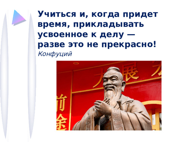 Учиться и, когда придет время, прикладывать усвоенное к делу — разве это не прекрасно! Конфуций  