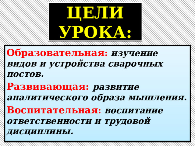 ЦЕЛИ УРОКА: Образовательная :  изучение видов и устройства сварочных постов. Развивающая:  развитие аналитического образа мышления. Воспитательная :  воспитание ответственности и трудовой дисциплины. 