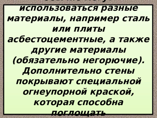 Для изготовления стен обычно могут использоваться разные материалы, например сталь или плиты асбестоцементные, а также другие материалы (обязательно негорючие). Дополнительно стены покрывают специальной огнеупорной краской, которая способна поглощать ультрафиолетовое излучение дуги. 