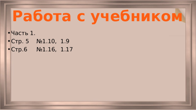 Работа с учебником Часть 1. Стр. 5 №1.10, 1.9 Стр.6 №1.16, 1.17 