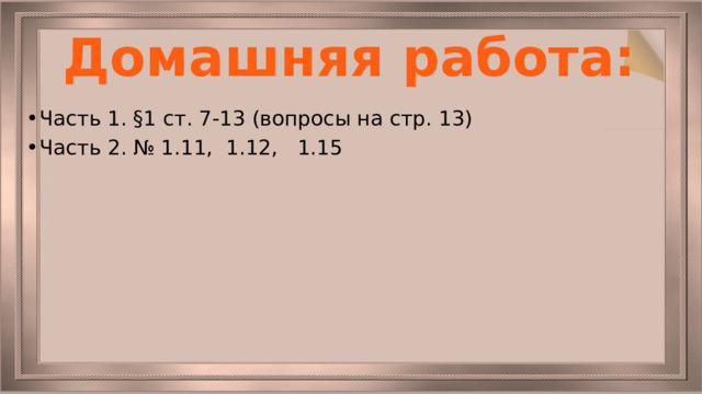 Домашняя работа: Часть 1. §1 ст. 7-13 (вопросы на стр. 13) Часть 2. № 1.11, 1.12, 1.15 