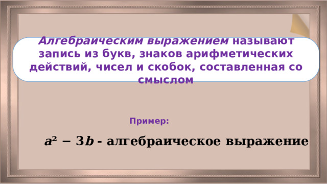 Алгебраическим выражением называют запись из букв, знаков арифметических действий, чисел и скобок, составленная со смыслом Пример: a ² − 3 b  - алгебраическое выражение 