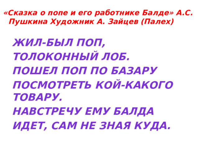 «Сказка о попе и его работнике Балде» А.С. Пушкина Художник А. Зайцев (Палех) Жил-был поп, Толоконный лоб. Пошел поп по базару Посмотреть кой-какого товару. Навстречу ему Балда Идет, сам не зная куда. 