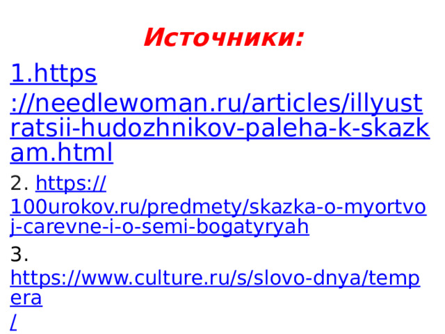 Источники: 1.https ://needlewoman.ru/articles/illyustratsii-hudozhnikov-paleha-k-skazkam.html 2. https :// 100urokov.ru/predmety/skazka-o-myortvoj-carevne-i-o-semi-bogatyryah 3. https://www.culture.ru/s/slovo-dnya/tempera / 4. https:// www.youtube.com/watch?v=NcPl5eregYo 