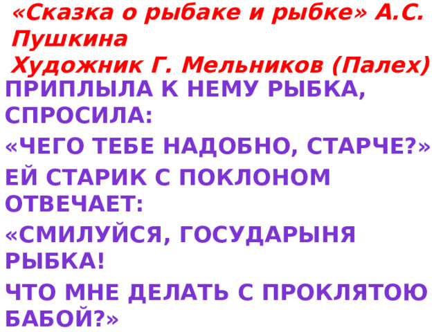 «Сказка о рыбаке и рыбке» А.С. Пушкина  Художник Г. Мельников (Палех) Приплыла к нему рыбка, спросила: «Чего тебе надобно, старче?» Ей старик с поклоном отвечает: «Смилуйся, государыня рыбка! Что мне делать с проклятою бабой?» 