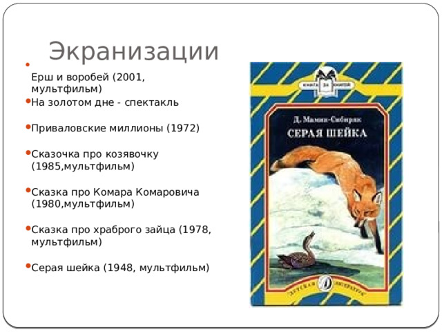 Экранизации  Ерш и воробей (2001, мультфильм) На золотом дне - спектакль   Приваловские миллионы (1972)   Сказочка про козявочку (1985,мультфильм)   Сказка про Комара Комаровича (1980,мультфильм)   Сказка про храброго зайца (1978, мультфильм)   Серая шейка (1948, мультфильм)    