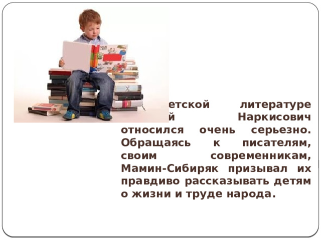 К детской литературе Дмитрий Наркисович относился очень серьезно. Обращаясь к писателям, своим современникам, Мамин-Сибиряк призывал их правдиво рассказывать детям о жизни и труде народа. 