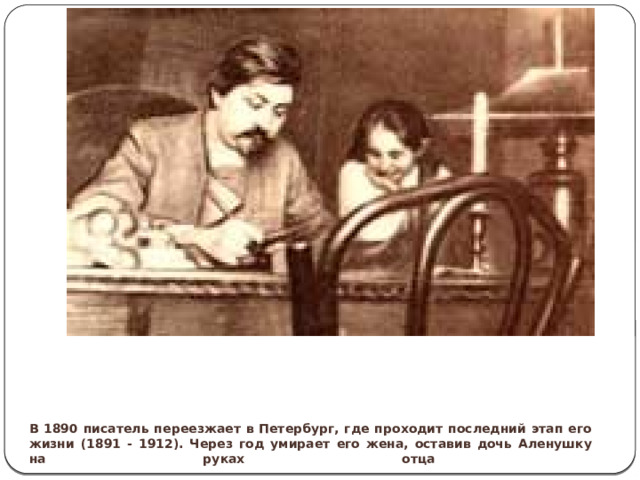    В 1890 писатель переезжает в Петербург, где проходит последний этап его жизни (1891 - 1912). Через год умирает его жена, оставив дочь Аленушку на руках отца    