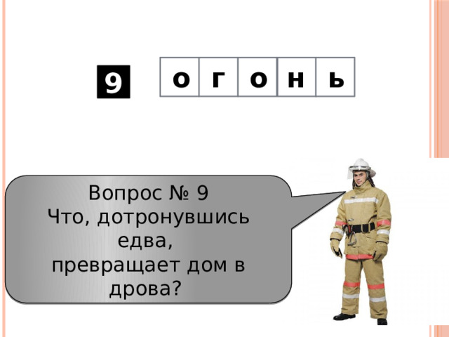      о г о н ь 9 Вопрос № 9 Что, дотронувшись едва,   превращает дом в дрова?  