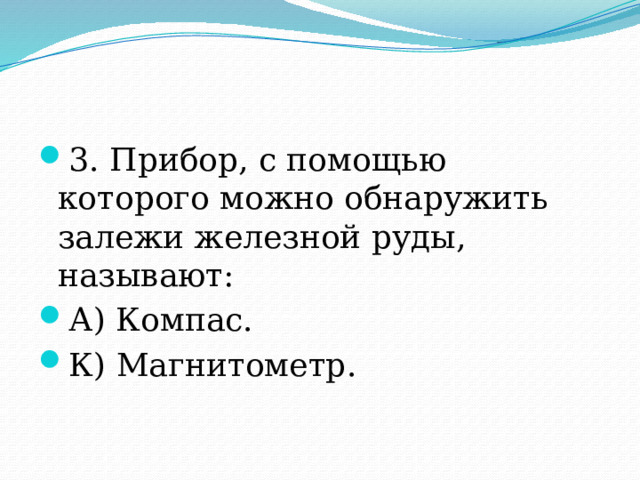 3. Прибор, с помощью которого можно обнаружить залежи железной руды, называют: А) Компас. К) Магнитометр. 