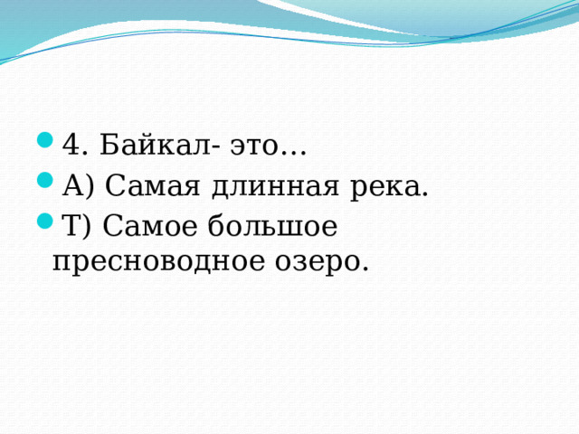 4. Байкал- это… А) Самая длинная река. Т) Самое большое пресноводное озеро. 