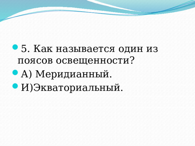 5. Как называется один из поясов освещенности? А) Меридианный. И)Экваториальный. 