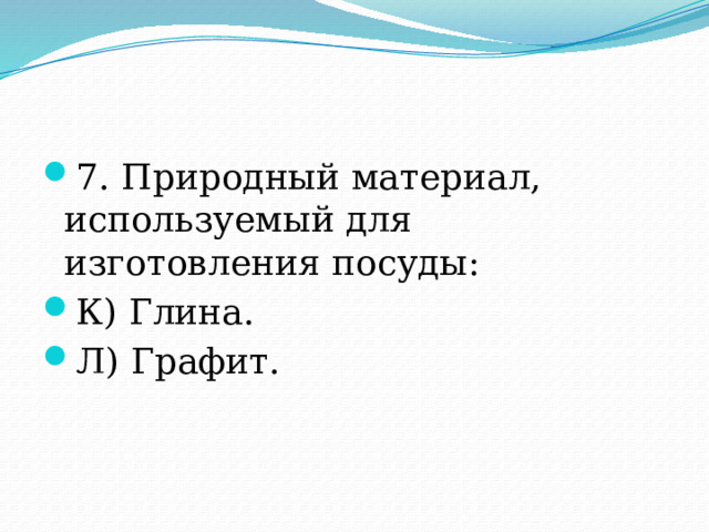 7. Природный материал, используемый для изготовления посуды: К) Глина. Л) Графит. 