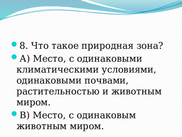 8. Что такое природная зона? А) Место, с одинаковыми климатическими условиями, одинаковыми почвами, растительностью и животным миром. В) Место, с одинаковым животным миром. 