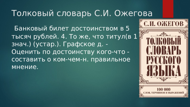 Толковый словарь С.И. Ожегова  Банковый билет достоинством в 5 тысяч рублей. 4. То же, что титул(в 1 знач.) (устар.). Графское д. - Оценить по достоинству кого-что - составить о ком-чем-н. правильное мнение. 