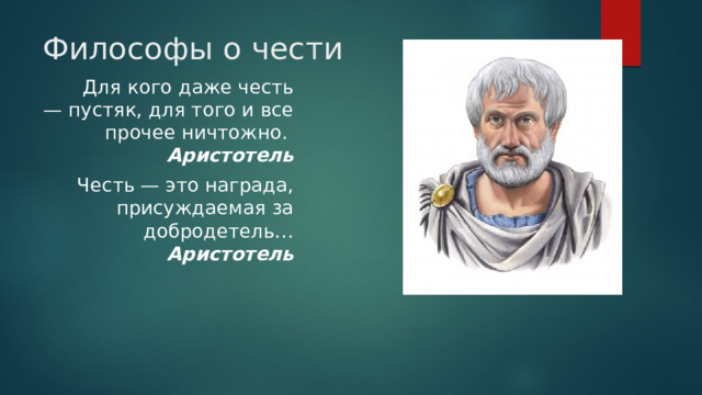 Философы о чести  Для кого даже честь — пустяк, для того и все прочее ничтожно.  Аристотель  Честь — это награда, присуждаемая за добродетель…  Аристотель 