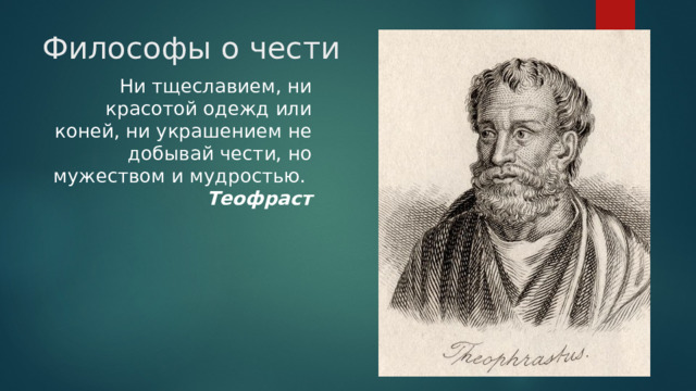 Философы о чести  Ни тщеславием, ни красотой одежд или коней, ни украшением не добывай чести, но мужеством и мудростью.  Теофраст 