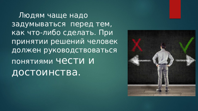  Людям чаще надо задумываться перед тем, как что-либо сделать. При принятии решений человек должен руководствоваться понятиями чести и достоинства. 