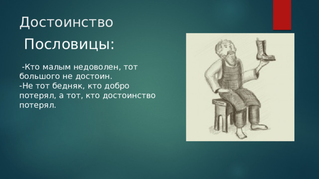 Достоинство  Пословицы:   -Кто малым недоволен, тот большого не достоин.  -Не тот бедняк, кто добро потерял, а тот, кто достоинство потерял.   