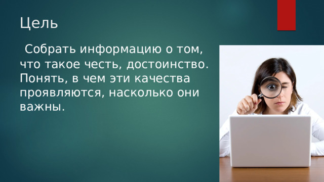 Цель  Собрать информацию о том, что такое честь, достоинство. Понять, в чем эти качества проявляются, насколько они важны. 