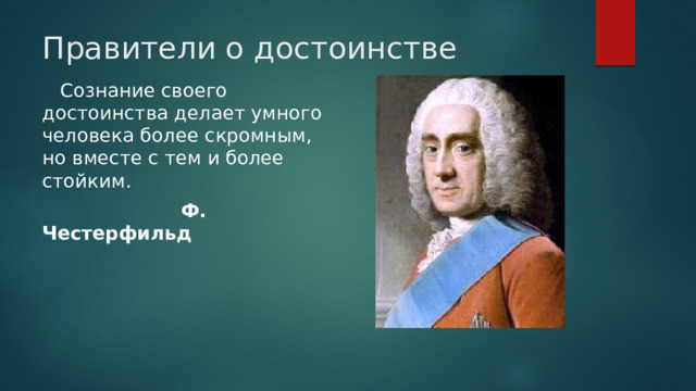 Правители о достоинстве  Сознание своего достоинства делает умного человека более скромным, но вместе с тем и более стойким.  Ф. Честерфильд   