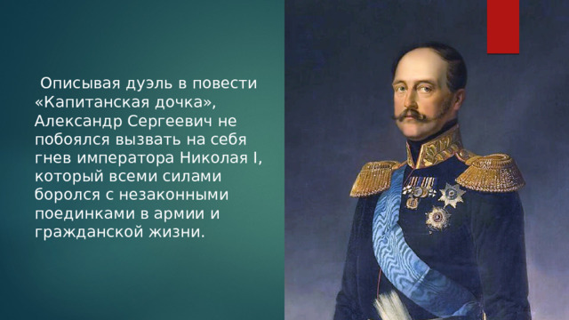  Описывая дуэль в повести «Капитанская дочка», Александр Сергеевич не побоялся вызвать на себя гнев императора Николая I, который всеми силами боролся с незаконными поединками в армии и гражданской жизни. 