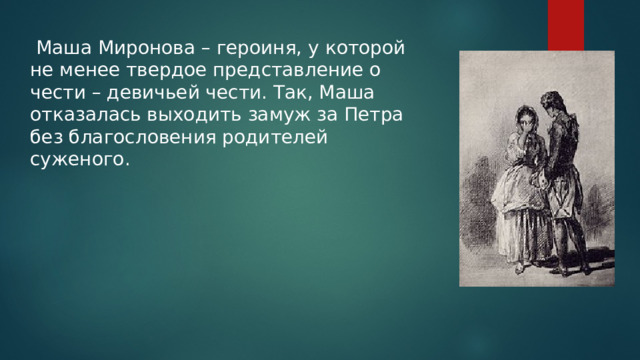  Маша Миронова – героиня, у которой не менее твердое представление о чести – девичьей чести. Так, Маша отказалась выходить замуж за Петра без благословения родителей суженого. 
