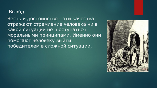  Вывод Честь и достоинство – эти качества отражают стремление человека ни в какой ситуации не поступаться моральными принципами. Именно они помогают человеку выйти победителем в сложной ситуации. 