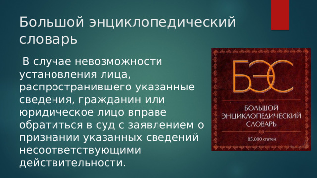 Большой энциклопедический словарь  В случае невозможности установления лица, распространившего указанные сведения, гражданин или юридическое лицо вправе обратиться в суд с заявлением о признании указанных сведений несоответствующими действительности. 