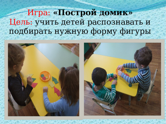 Игра:  «Построй домик»  Цель:  учить детей распознавать и подбирать нужную форму фигуры    
