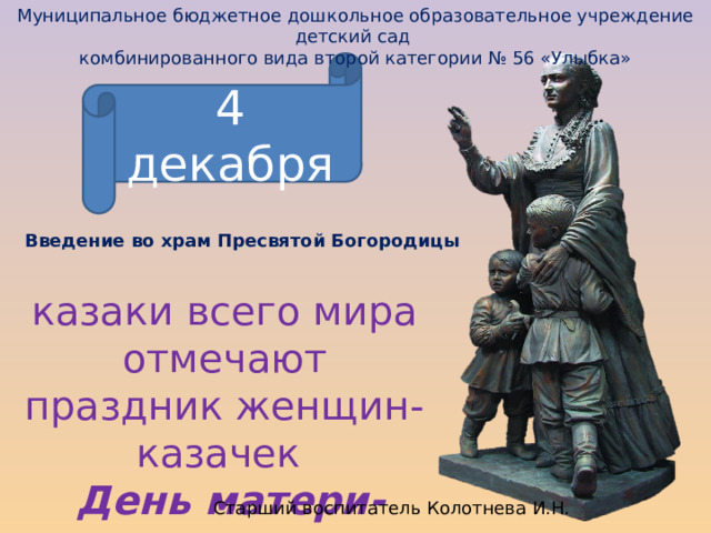 Муниципальное бюджетное дошкольное образовательное учреждение детский сад комбинированного вида второй категории № 56 «Улыбка» 4 декабря Введение во храм Пресвятой Богородицы казаки всего мира отмечают праздник женщин-казачек  День матери-казачки Старший воспитатель Колотнева И.Н. 