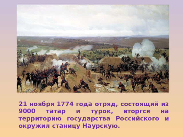 21 ноября 1774 года отряд, состоящий из 9000 татар и турок, вторгся на территорию государства Российского и окружил станицу Наурскую. 