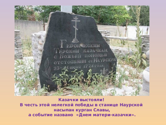 Казачки выстояли! В честь этой нелегкой победы в станице Наурской насыпан курган Славы,  а событие названо «Днем матери-казачки». 