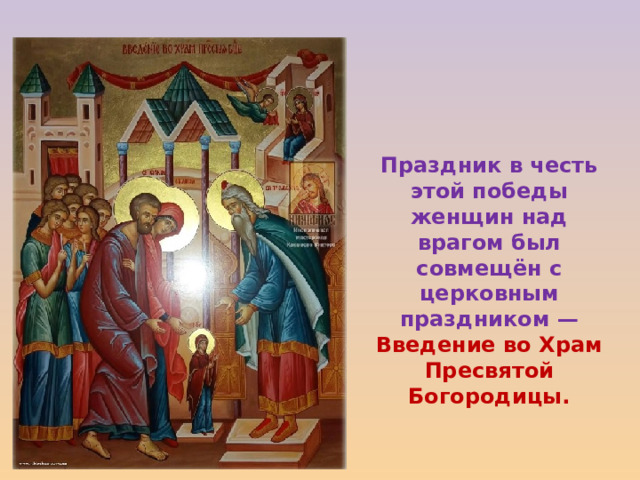 Праздник в честь этой победы женщин над врагом был совмещён с церковным праздником — Введение во Храм Пресвятой Богородицы. 