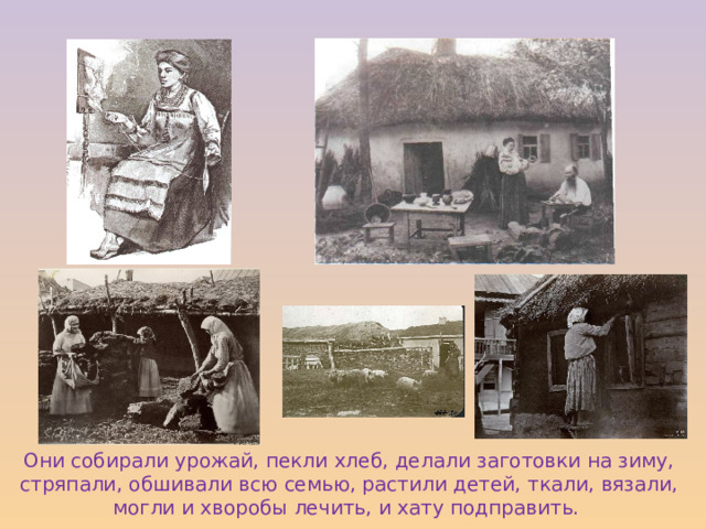 Они собирали урожай, пекли хлеб, делали заготовки на зиму, стряпали, обшивали всю семью, растили детей, ткали, вязали, могли и хворобы лечить, и хату подправить. 