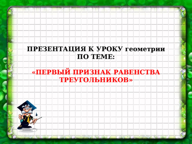 ПРЕЗЕНТАЦИЯ К УРОКУ геометрии ПО ТЕМЕ:  «ПЕРВЫЙ ПРИЗНАК РАВЕНСТВА ТРЕУГОЛЬНИКОВ»   