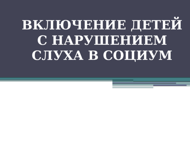 ВКЛЮЧЕНИЕ ДЕТЕЙ С НАРУШЕНИЕМ СЛУХА В СОЦИУМ 