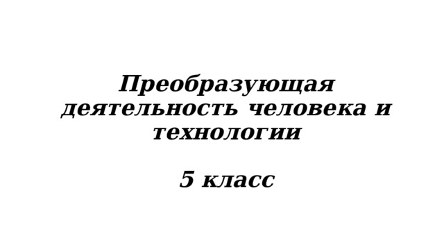 Преобразующая деятельность человека и технологии   5 класс   