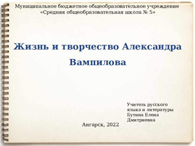 Муниципальное бюджетное общеобразовательное учреждение  «Средняя общеобразовательная школа № 5»    Жизнь и творчество Александра Вампилова Учитель русского языка и литературы Бутина Елена Дмитриевна Ангарск, 2022 