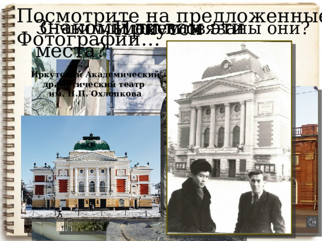 Посмотрите на предложенные Фотографии… Иркутск С чьим именем связаны они? Знакомы ли вам эти места? Иркутский государственный университет Иркутский Академический драматический театр  им. Н.П. Охлопкова Церковь Михаила Архангела (св. Харлампия) (бывшее общежитие Иркутского государственного университета) 