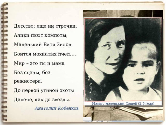 Детство: еще ни строчки, Алики пьют компоты, Маленький Витя Зилов Боится мохнатых пчел…. Мир – это ты и мама Без сцены, без режиссера. До первой утиной охоты Далече, как до звезды. Анатолий Кобен ков Мама с маленьким Сашей (2,5 года) 7 