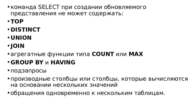 команда SELECT при создании обновляемого представления не может содержать: TOP DISTINCT UNION JOIN агрегатные функции типа  COUNT  или  MAX GROUP BY  и  HAVING подзапросы производные столбцы или столбцы, которые вычисляются на основании нескольких значений обращения одновременно к нескольким таблицам. 
