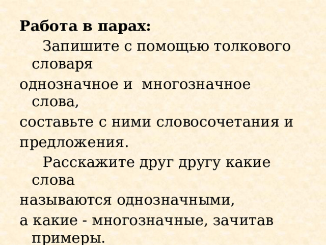 Работа в парах:  Запишите с помощью толкового словаря однозначное и многозначное слова, составьте с ними словосочетания и предложения.  Расскажите друг другу какие слова называются однозначными, а какие - многозначные, зачитав примеры. 