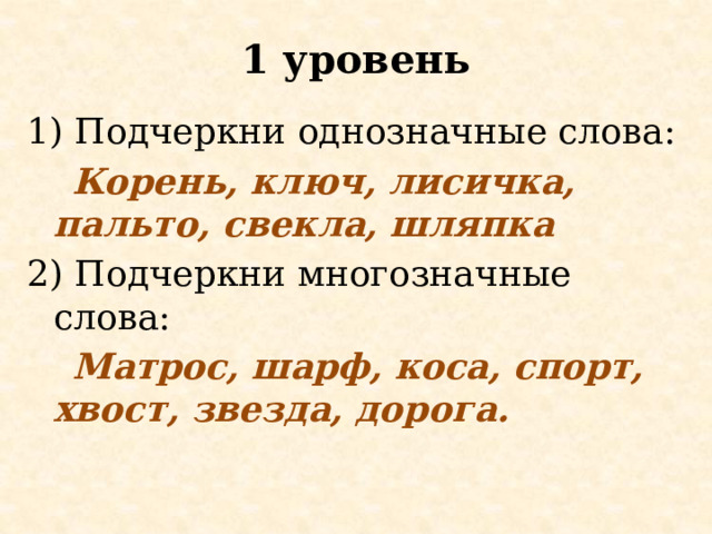 1 уровень 1) Подчеркни однозначные слова:  Корень, ключ, лисичка, пальто, свекла, шляпка 2) Подчеркни многозначные слова:  Матрос, шарф, коса, спорт, хвост, звезда, дорога. 