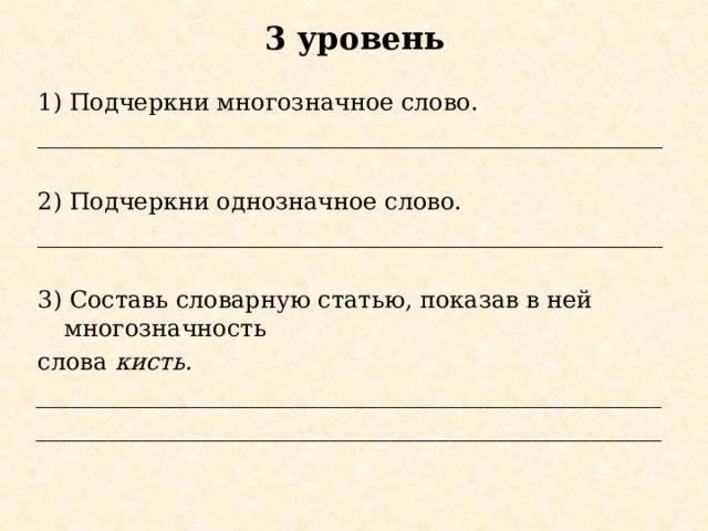 3 уровень 1) Подчеркни многозначное слово. _____________________________________________________   2) Подчеркни однозначное слово. _____________________________________________________   3) Составь словарную статью, показав в ней многозначность слова  кисть. _____________________________________________________ _____________________________________________________ 