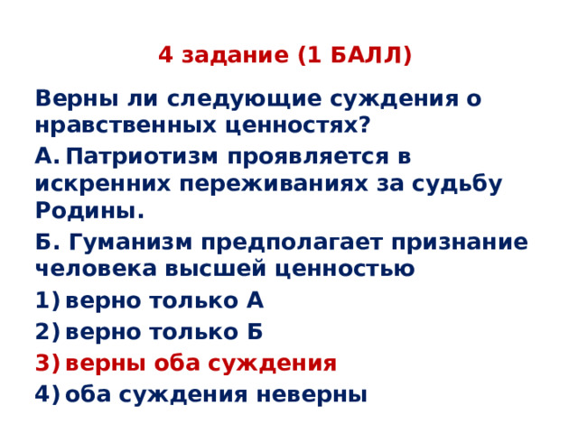 4 задание (1 БАЛЛ) Верны ли следующие суждения о нравственных ценностях? А. Патриотизм проявляется в искренних переживаниях за судьбу Родины. Б. Гуманизм предполагает признание человека высшей ценностью 1) верно только А 2) верно только Б 3) верны оба суждения 4) оба суждения неверны 