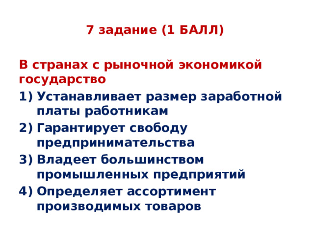 7 задание (1 БАЛЛ) В странах с рыночной экономикой государство Устанавливает размер заработной платы работникам Гарантирует свободу предпринимательства Владеет большинством промышленных предприятий Определяет ассортимент производимых товаров 