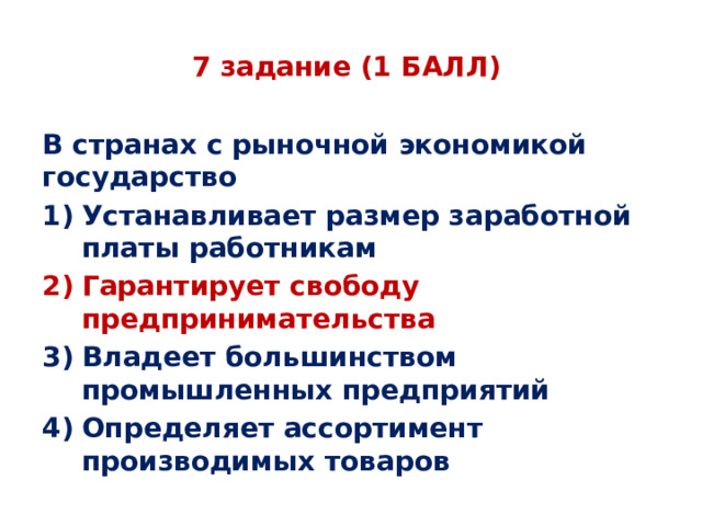 7 задание (1 БАЛЛ) В странах с рыночной экономикой государство Устанавливает размер заработной платы работникам Гарантирует свободу предпринимательства Владеет большинством промышленных предприятий Определяет ассортимент производимых товаров 